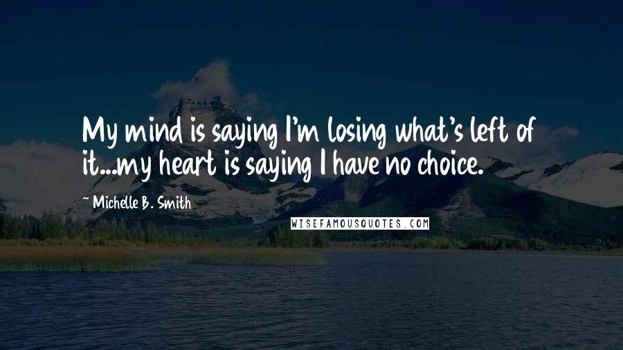 Michelle B. Smith Quotes: My mind is saying I'm losing what's left of it...my heart is saying I have no choice.