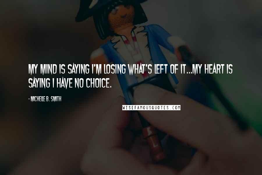 Michelle B. Smith Quotes: My mind is saying I'm losing what's left of it...my heart is saying I have no choice.