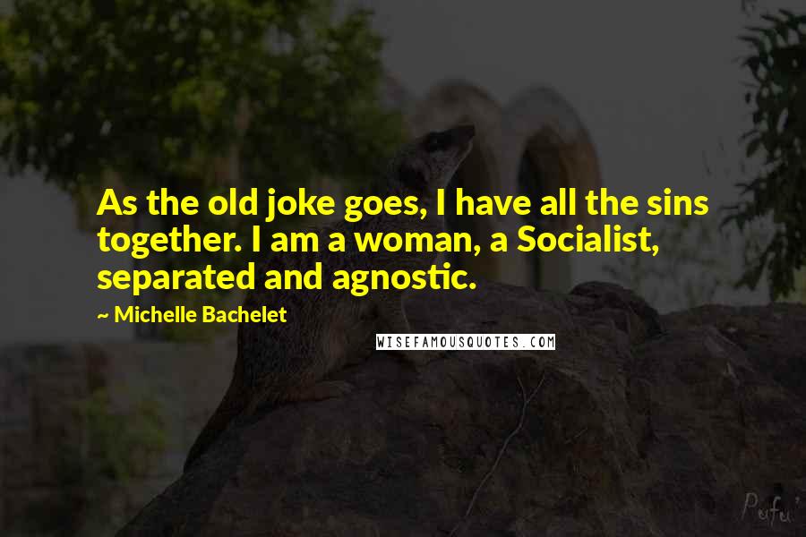 Michelle Bachelet Quotes: As the old joke goes, I have all the sins together. I am a woman, a Socialist, separated and agnostic.