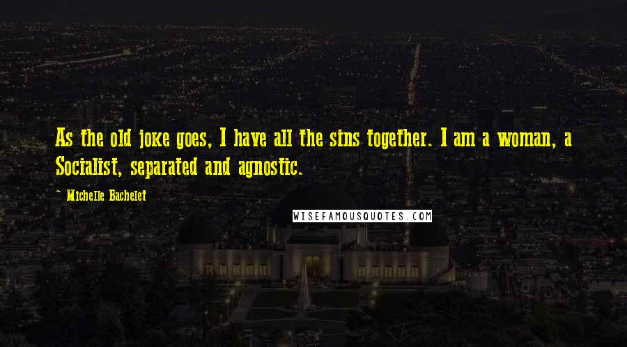 Michelle Bachelet Quotes: As the old joke goes, I have all the sins together. I am a woman, a Socialist, separated and agnostic.