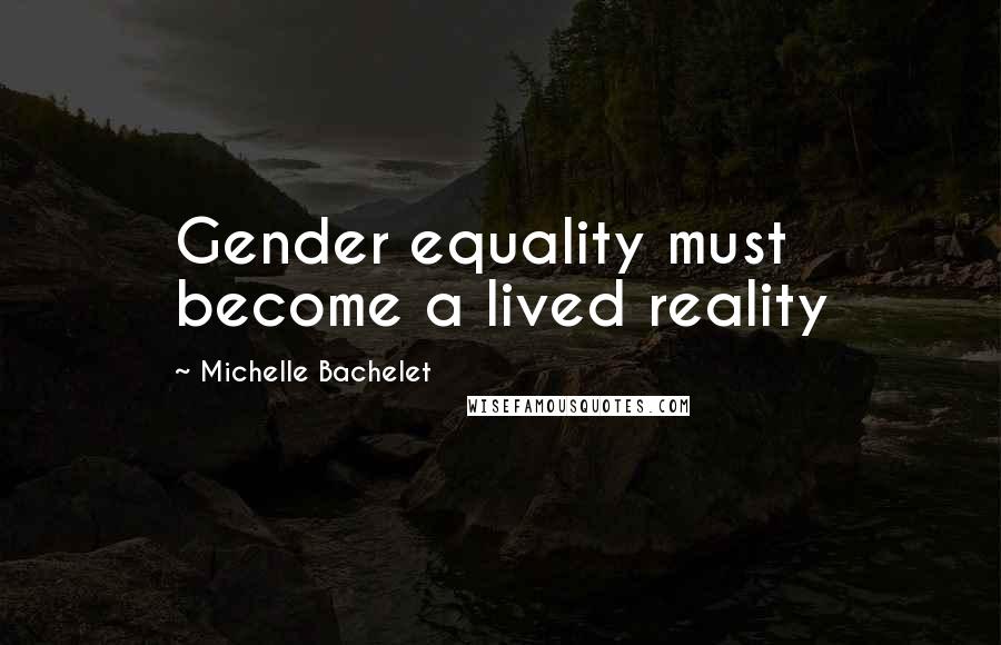 Michelle Bachelet Quotes: Gender equality must become a lived reality