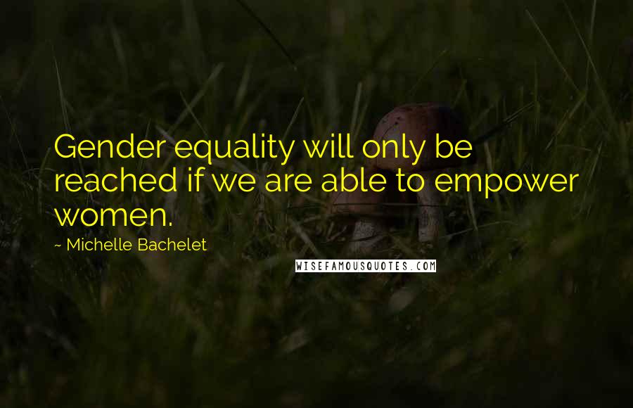 Michelle Bachelet Quotes: Gender equality will only be reached if we are able to empower women.