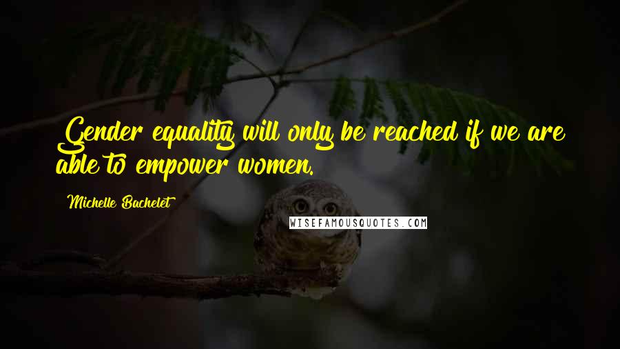 Michelle Bachelet Quotes: Gender equality will only be reached if we are able to empower women.