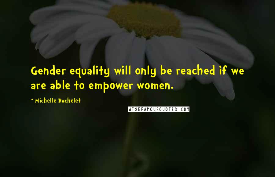 Michelle Bachelet Quotes: Gender equality will only be reached if we are able to empower women.