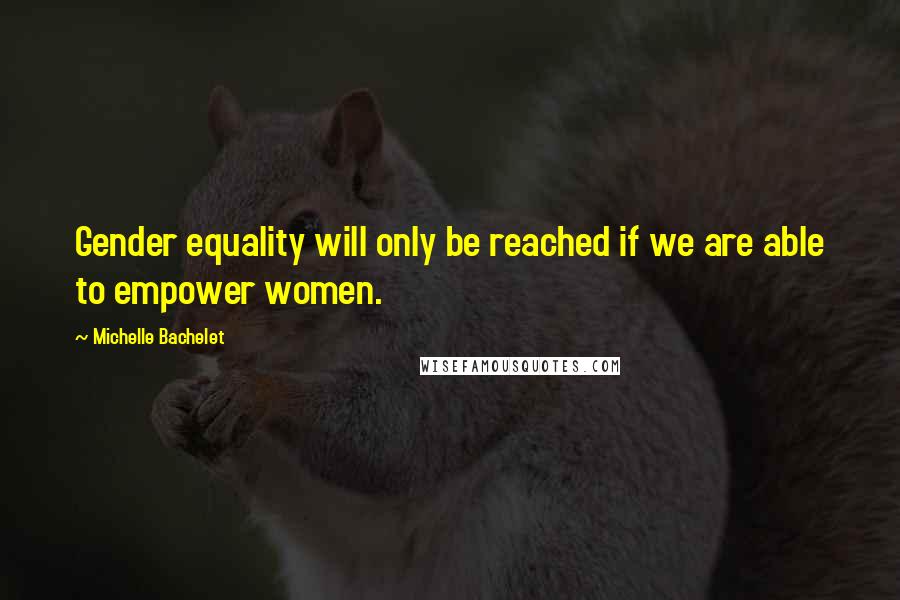 Michelle Bachelet Quotes: Gender equality will only be reached if we are able to empower women.