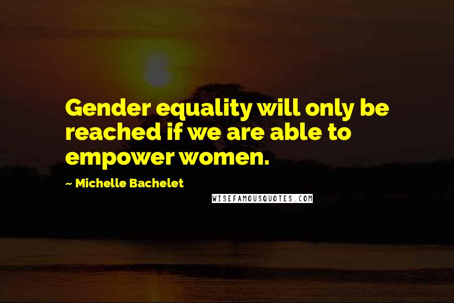 Michelle Bachelet Quotes: Gender equality will only be reached if we are able to empower women.
