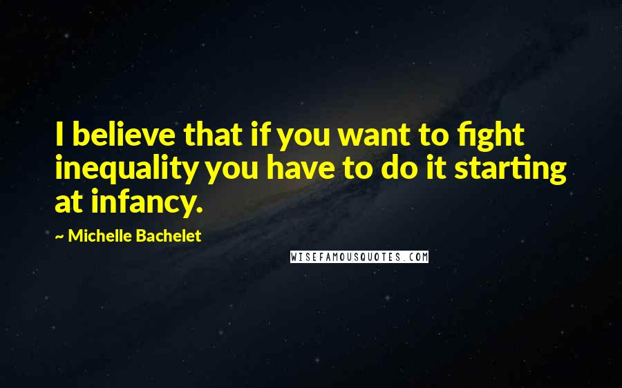 Michelle Bachelet Quotes: I believe that if you want to fight inequality you have to do it starting at infancy.