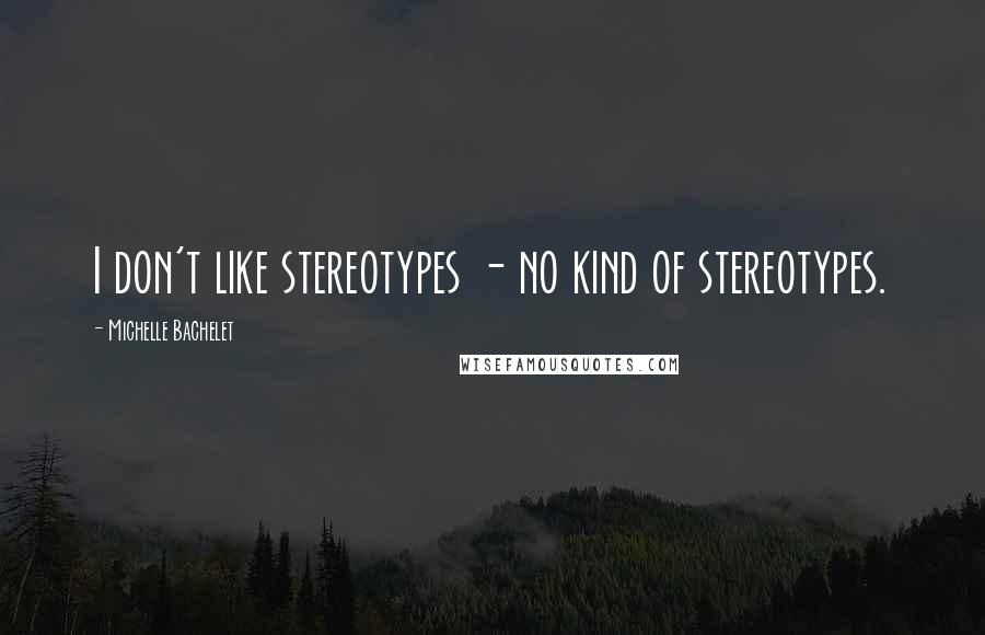 Michelle Bachelet Quotes: I don't like stereotypes - no kind of stereotypes.