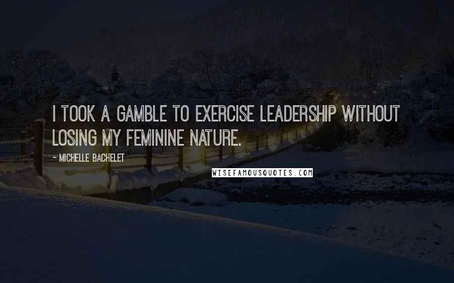Michelle Bachelet Quotes: I took a gamble to exercise leadership without losing my feminine nature.