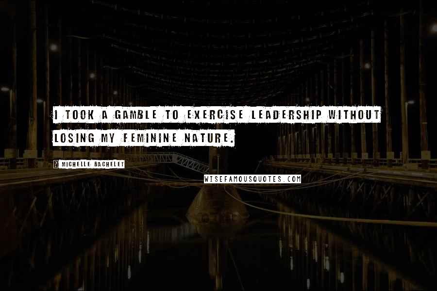 Michelle Bachelet Quotes: I took a gamble to exercise leadership without losing my feminine nature.