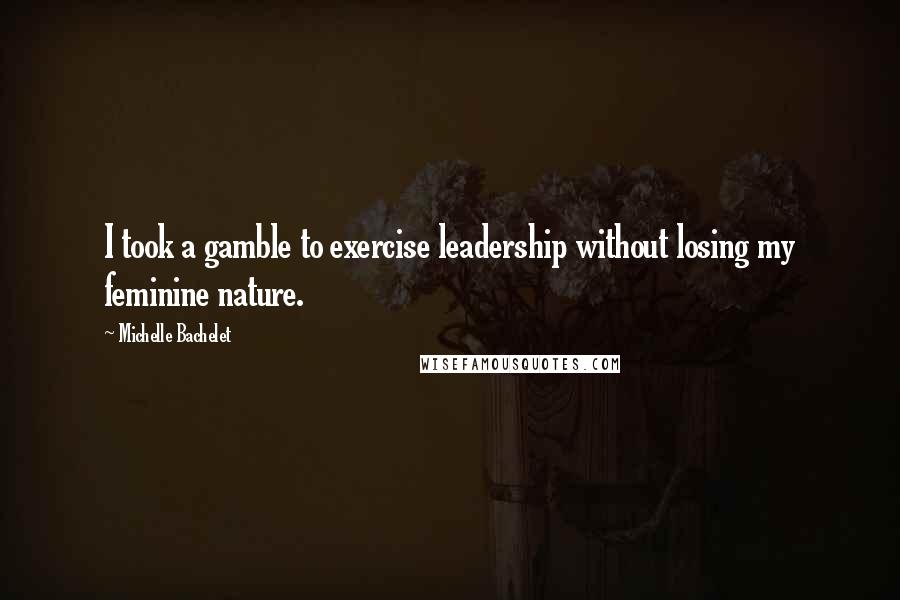 Michelle Bachelet Quotes: I took a gamble to exercise leadership without losing my feminine nature.