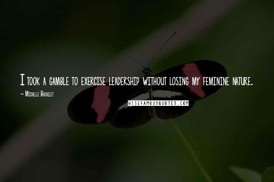 Michelle Bachelet Quotes: I took a gamble to exercise leadership without losing my feminine nature.