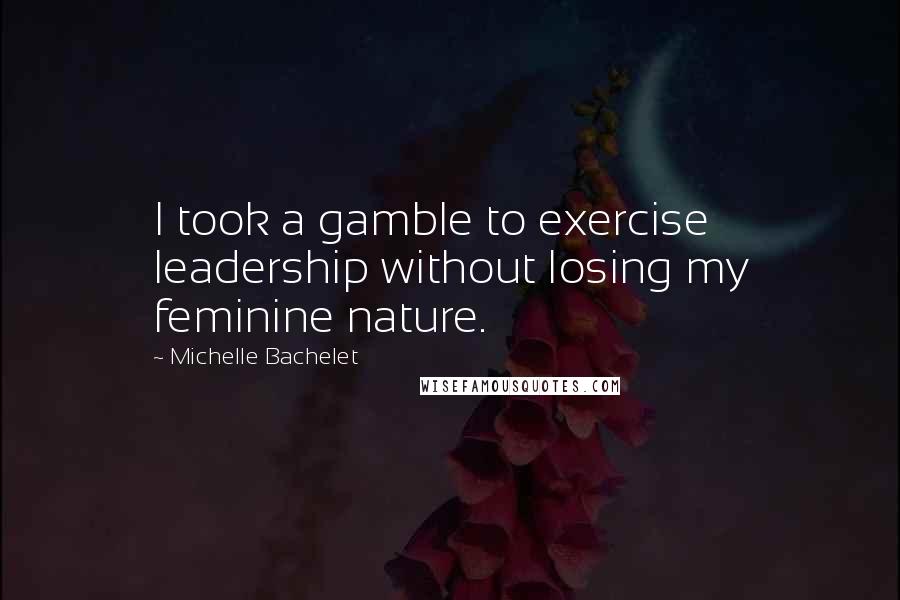 Michelle Bachelet Quotes: I took a gamble to exercise leadership without losing my feminine nature.
