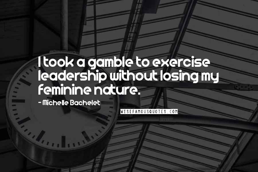 Michelle Bachelet Quotes: I took a gamble to exercise leadership without losing my feminine nature.