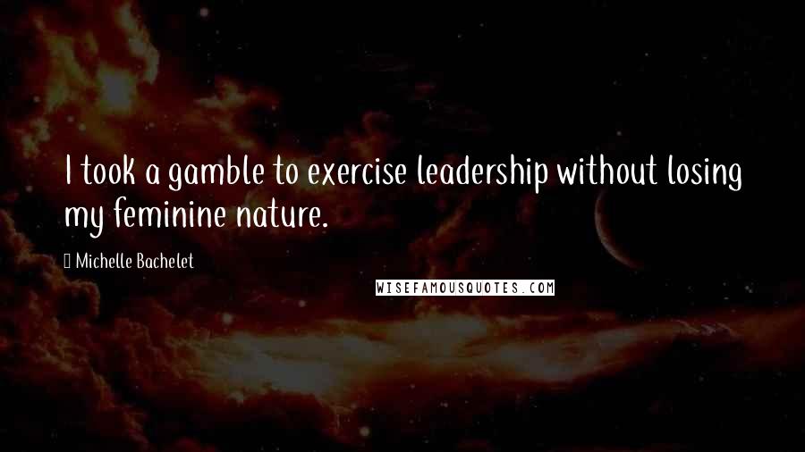 Michelle Bachelet Quotes: I took a gamble to exercise leadership without losing my feminine nature.