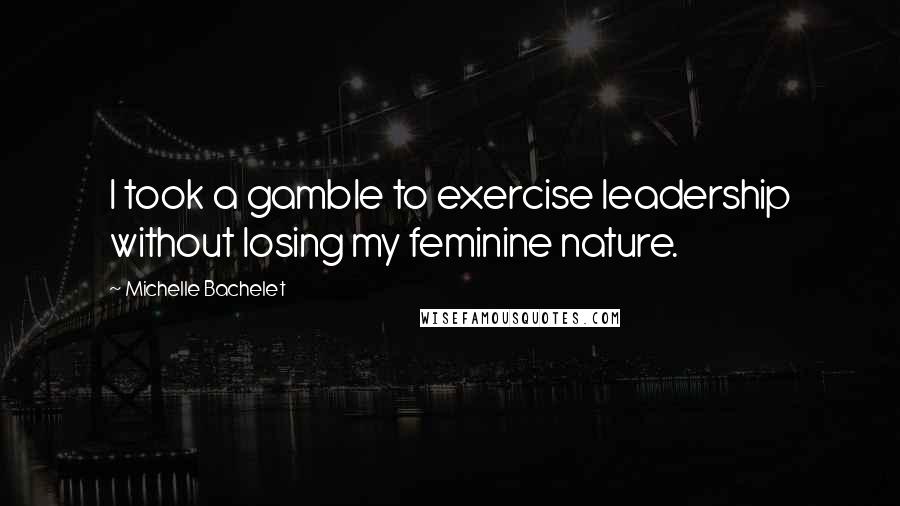 Michelle Bachelet Quotes: I took a gamble to exercise leadership without losing my feminine nature.