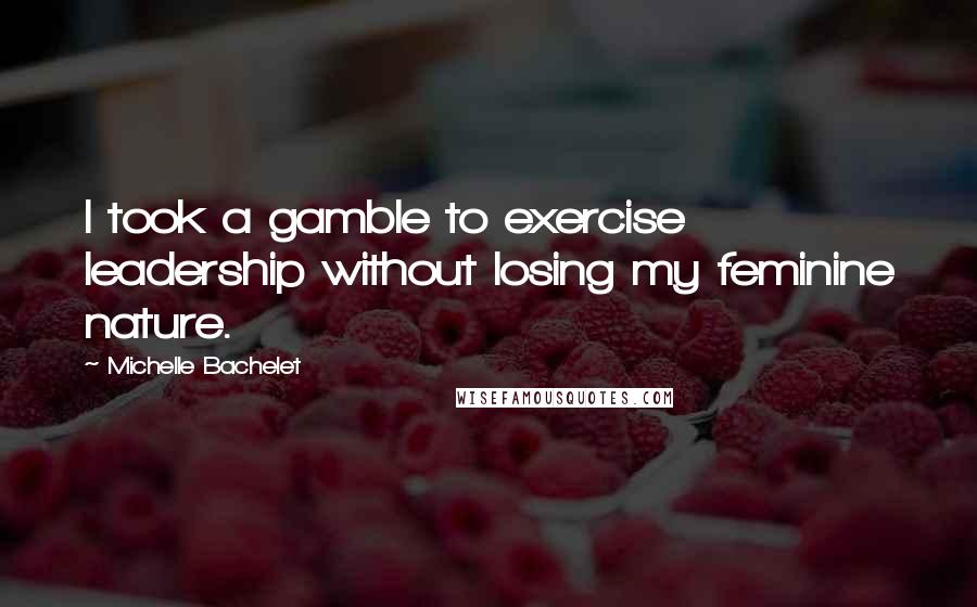 Michelle Bachelet Quotes: I took a gamble to exercise leadership without losing my feminine nature.