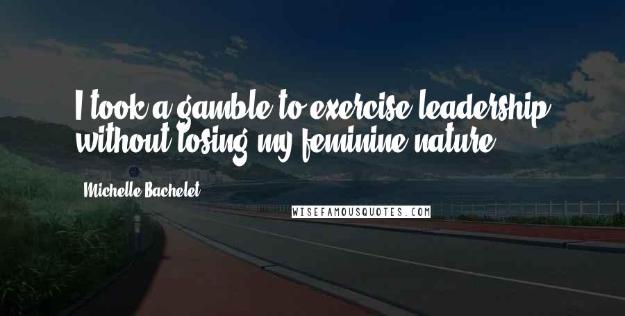 Michelle Bachelet Quotes: I took a gamble to exercise leadership without losing my feminine nature.