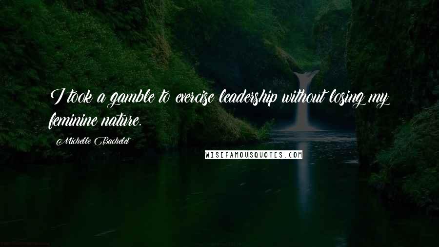 Michelle Bachelet Quotes: I took a gamble to exercise leadership without losing my feminine nature.