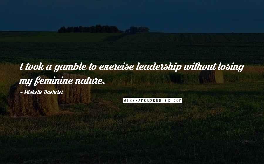 Michelle Bachelet Quotes: I took a gamble to exercise leadership without losing my feminine nature.