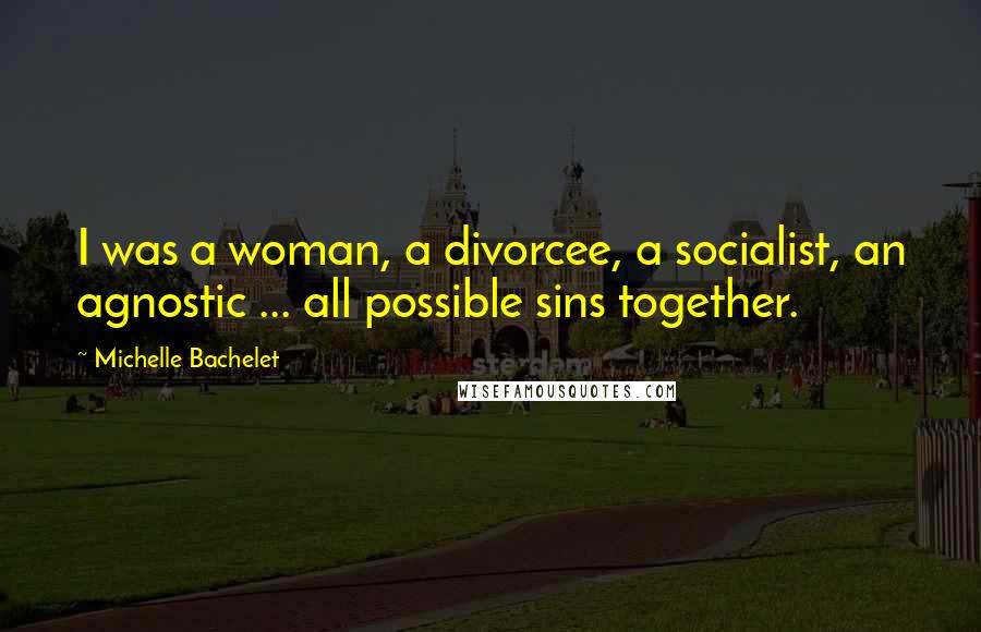 Michelle Bachelet Quotes: I was a woman, a divorcee, a socialist, an agnostic ... all possible sins together.