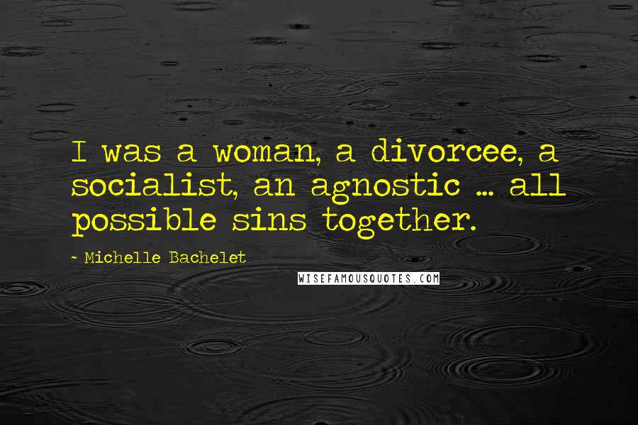 Michelle Bachelet Quotes: I was a woman, a divorcee, a socialist, an agnostic ... all possible sins together.