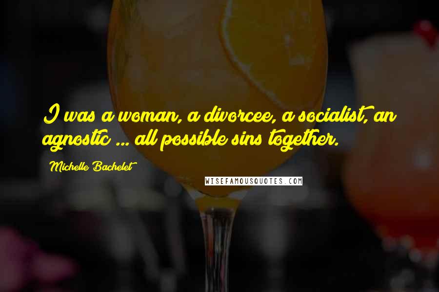 Michelle Bachelet Quotes: I was a woman, a divorcee, a socialist, an agnostic ... all possible sins together.