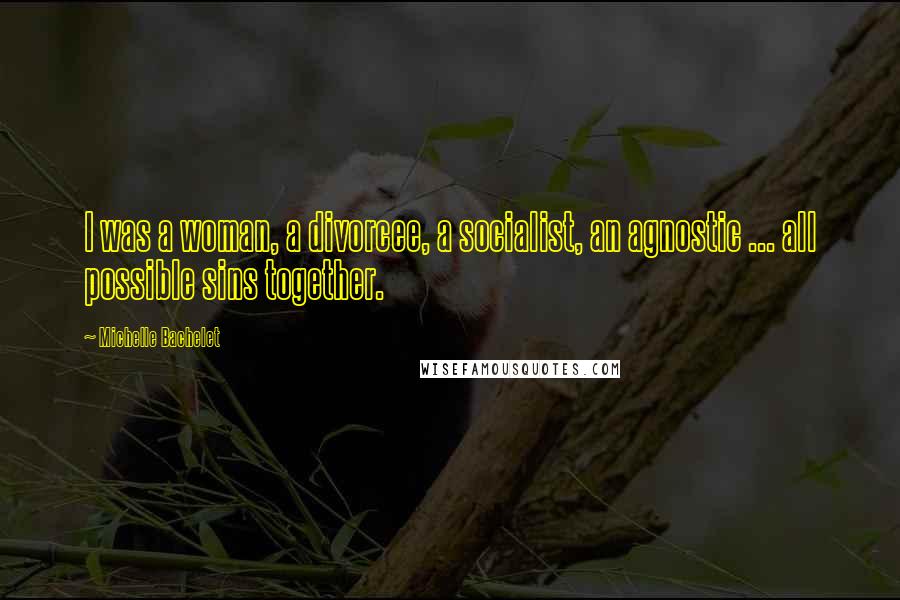 Michelle Bachelet Quotes: I was a woman, a divorcee, a socialist, an agnostic ... all possible sins together.