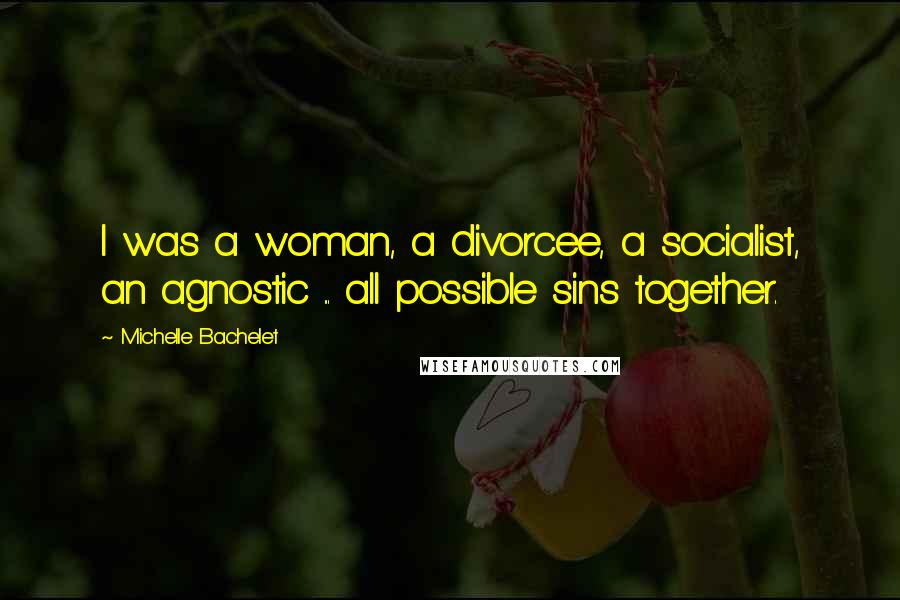 Michelle Bachelet Quotes: I was a woman, a divorcee, a socialist, an agnostic ... all possible sins together.