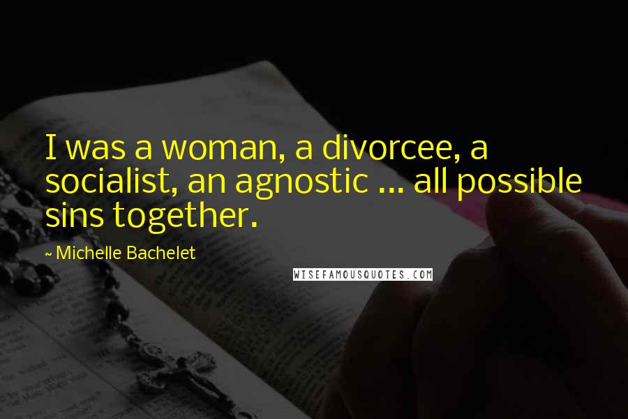 Michelle Bachelet Quotes: I was a woman, a divorcee, a socialist, an agnostic ... all possible sins together.