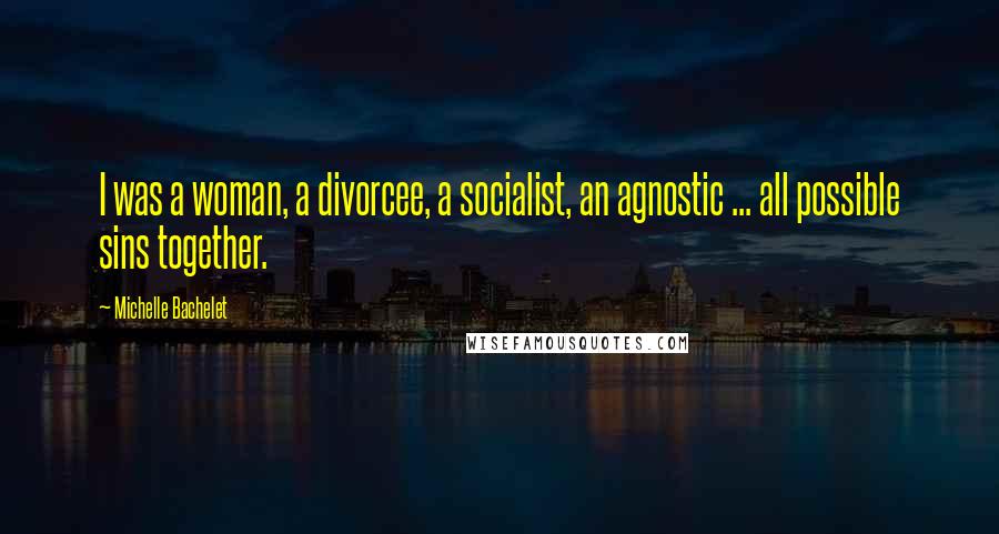 Michelle Bachelet Quotes: I was a woman, a divorcee, a socialist, an agnostic ... all possible sins together.