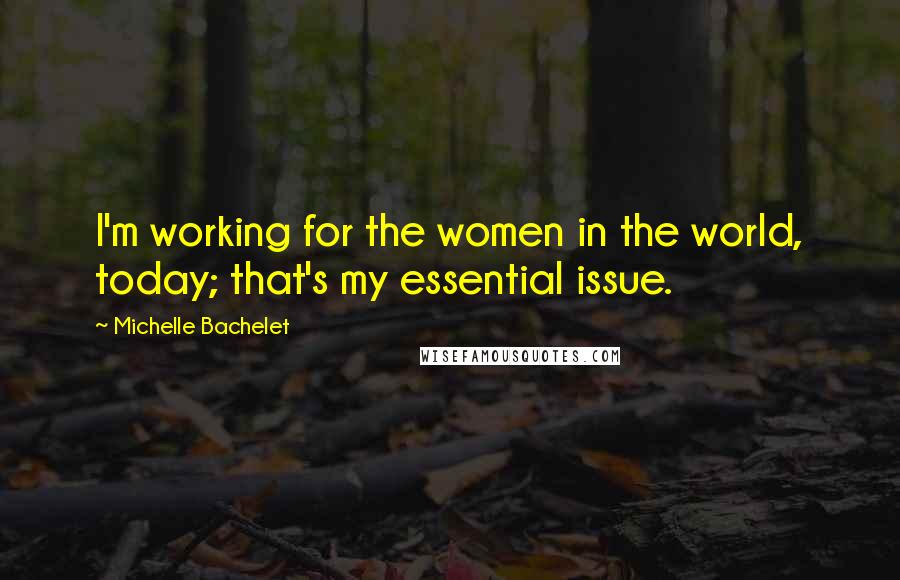 Michelle Bachelet Quotes: I'm working for the women in the world, today; that's my essential issue.