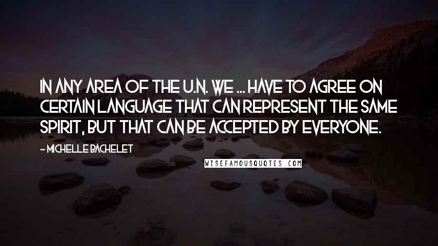 Michelle Bachelet Quotes: In any area of the U.N. we ... have to agree on certain language that can represent the same spirit, but that can be accepted by everyone.