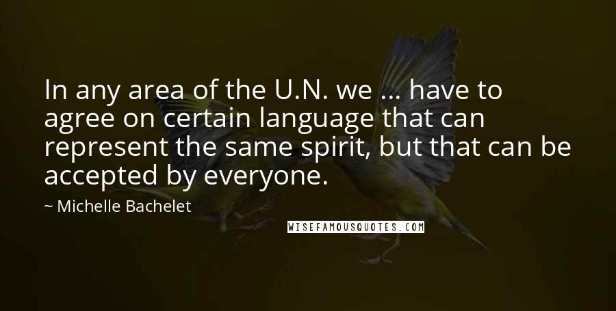 Michelle Bachelet Quotes: In any area of the U.N. we ... have to agree on certain language that can represent the same spirit, but that can be accepted by everyone.