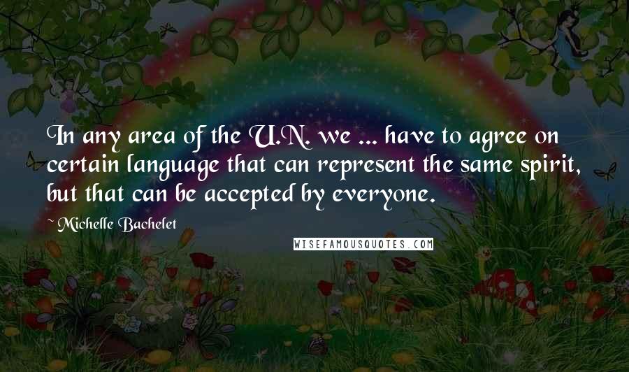 Michelle Bachelet Quotes: In any area of the U.N. we ... have to agree on certain language that can represent the same spirit, but that can be accepted by everyone.