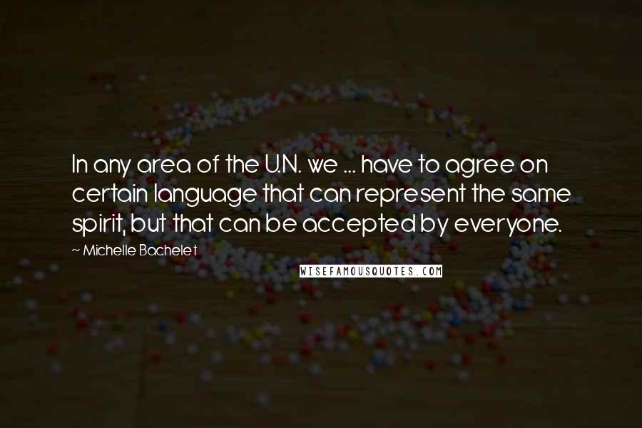 Michelle Bachelet Quotes: In any area of the U.N. we ... have to agree on certain language that can represent the same spirit, but that can be accepted by everyone.