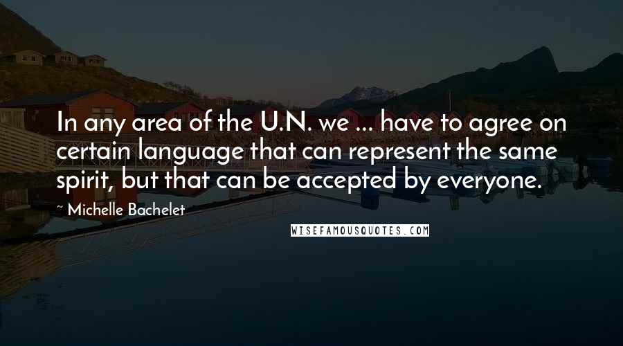 Michelle Bachelet Quotes: In any area of the U.N. we ... have to agree on certain language that can represent the same spirit, but that can be accepted by everyone.