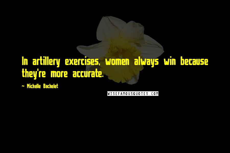 Michelle Bachelet Quotes: In artillery exercises, women always win because they're more accurate.