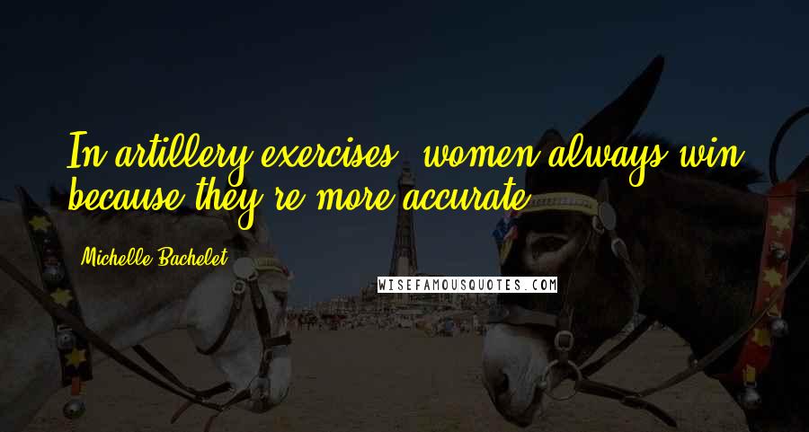 Michelle Bachelet Quotes: In artillery exercises, women always win because they're more accurate.