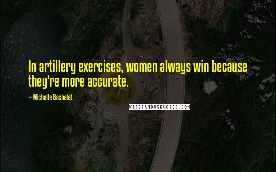 Michelle Bachelet Quotes: In artillery exercises, women always win because they're more accurate.