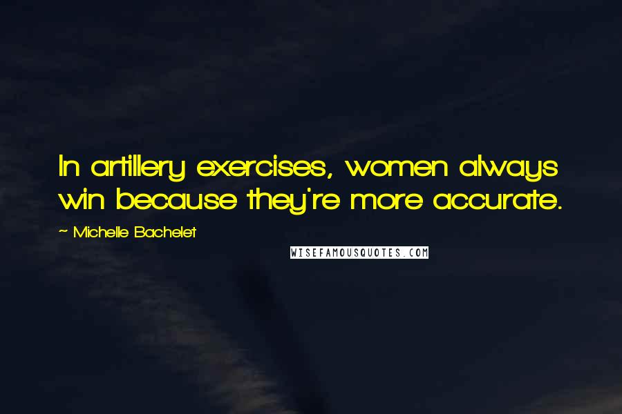 Michelle Bachelet Quotes: In artillery exercises, women always win because they're more accurate.