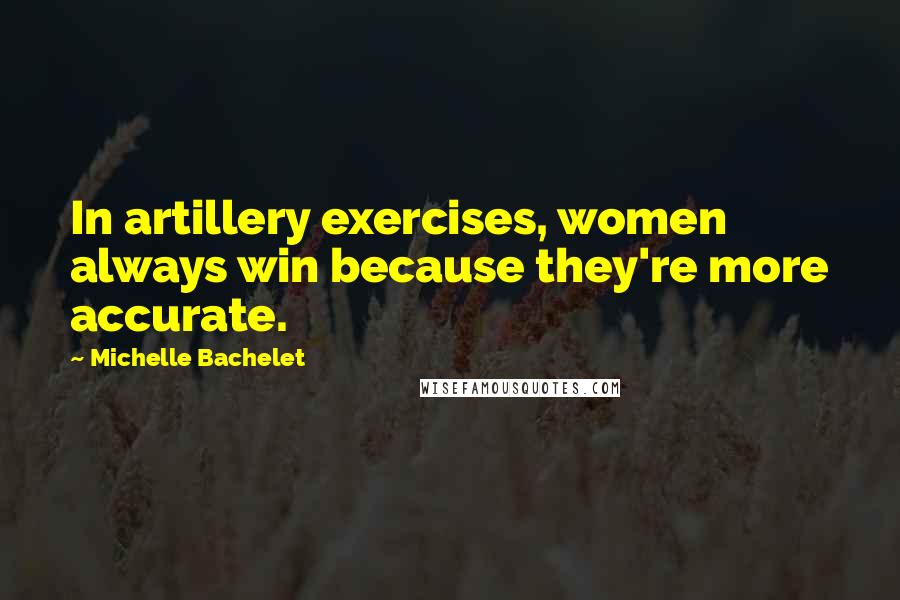 Michelle Bachelet Quotes: In artillery exercises, women always win because they're more accurate.