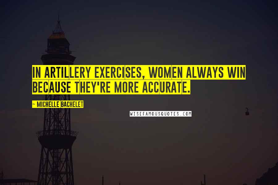 Michelle Bachelet Quotes: In artillery exercises, women always win because they're more accurate.