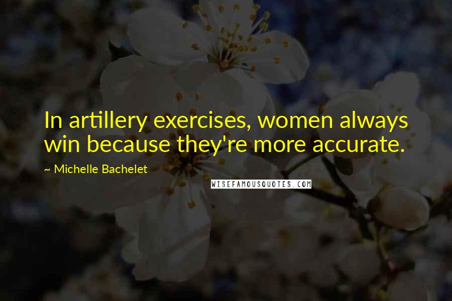 Michelle Bachelet Quotes: In artillery exercises, women always win because they're more accurate.