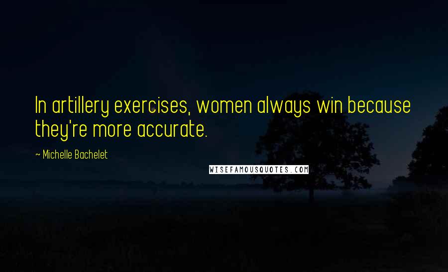 Michelle Bachelet Quotes: In artillery exercises, women always win because they're more accurate.