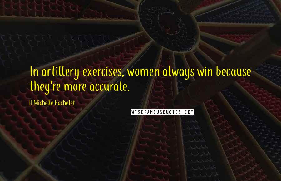 Michelle Bachelet Quotes: In artillery exercises, women always win because they're more accurate.