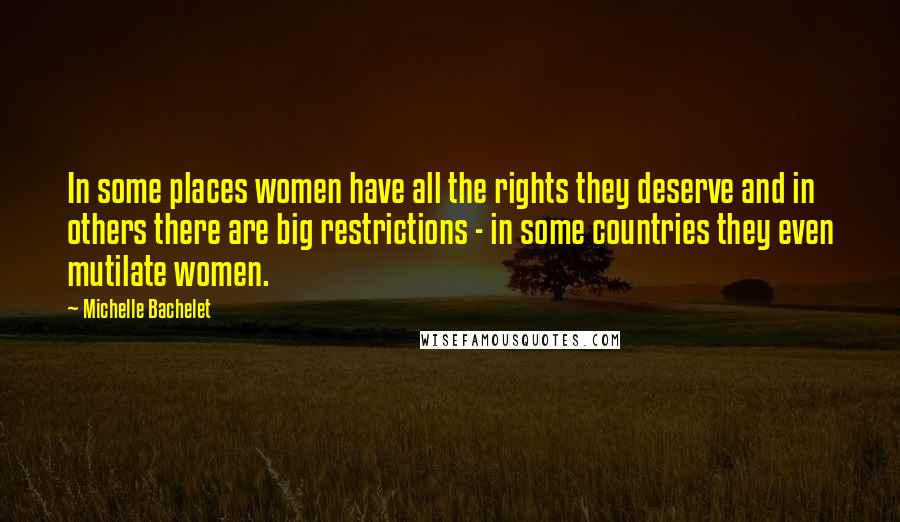 Michelle Bachelet Quotes: In some places women have all the rights they deserve and in others there are big restrictions - in some countries they even mutilate women.