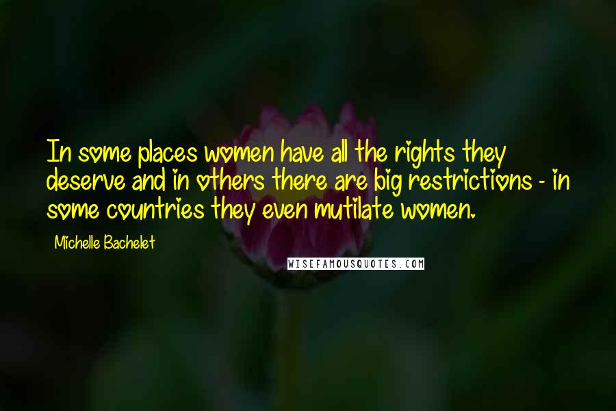 Michelle Bachelet Quotes: In some places women have all the rights they deserve and in others there are big restrictions - in some countries they even mutilate women.