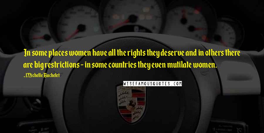 Michelle Bachelet Quotes: In some places women have all the rights they deserve and in others there are big restrictions - in some countries they even mutilate women.