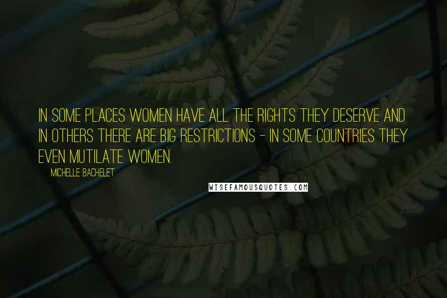 Michelle Bachelet Quotes: In some places women have all the rights they deserve and in others there are big restrictions - in some countries they even mutilate women.